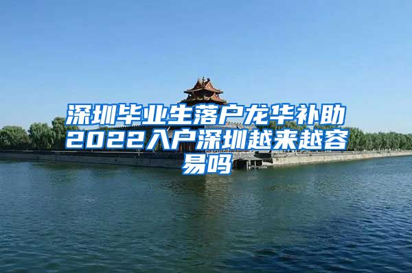 深圳毕业生落户龙华补助2022入户深圳越来越容易吗