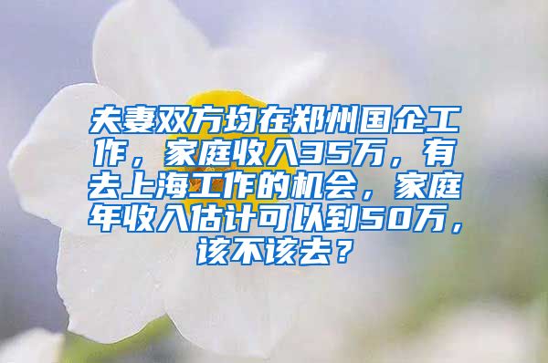 夫妻双方均在郑州国企工作，家庭收入35万，有去上海工作的机会，家庭年收入估计可以到50万，该不该去？