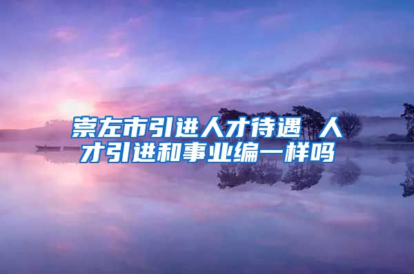 崇左市引进人才待遇 人才引进和事业编一样吗