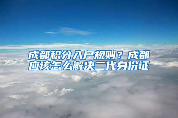 成都积分入户规则？成都应该怎么解决二代身份证