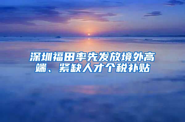 深圳福田率先发放境外高端、紧缺人才个税补贴