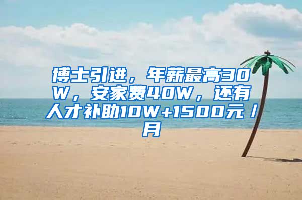 博士引进，年薪最高30W，安家费40W，还有人才补助10W+1500元／月