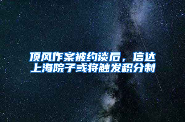 顶风作案被约谈后，信达上海院子或将触发积分制