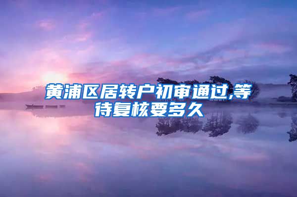 黄浦区居转户初审通过,等待复核要多久