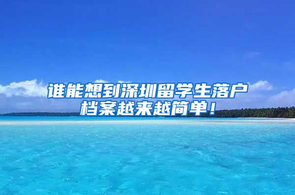 谁能想到深圳留学生落户档案越来越简单！