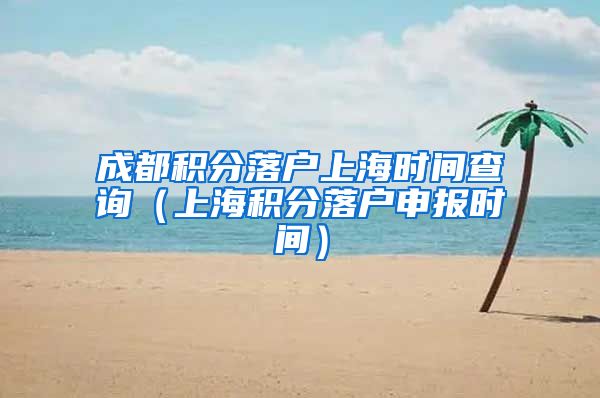 成都积分落户上海时间查询（上海积分落户申报时间）