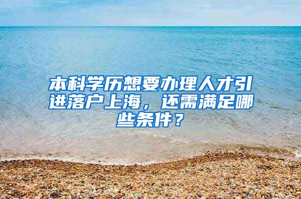 本科学历想要办理人才引进落户上海，还需满足哪些条件？