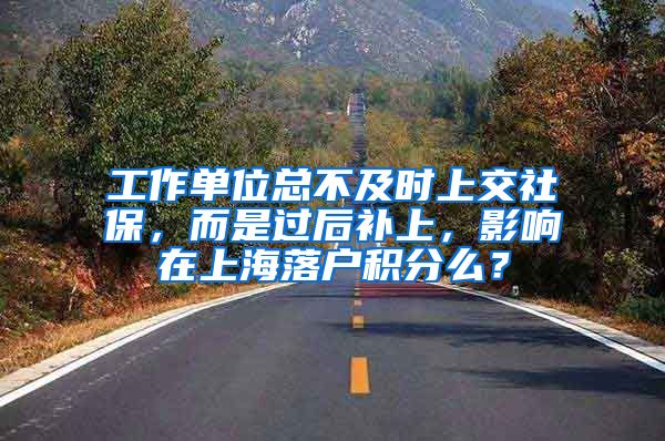 工作单位总不及时上交社保，而是过后补上，影响在上海落户积分么？
