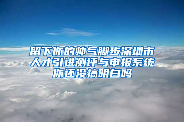 留下你的帅气脚步深圳市人才引进测评与申报系统你还没搞明白吗