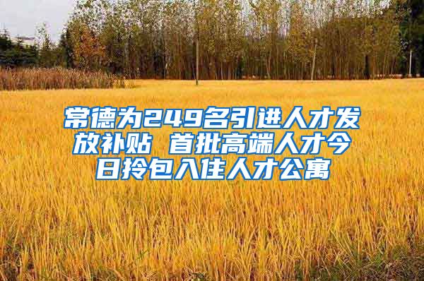 常德为249名引进人才发放补贴 首批高端人才今日拎包入住人才公寓