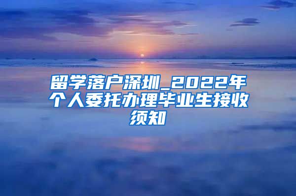 留学落户深圳_2022年个人委托办理毕业生接收须知
