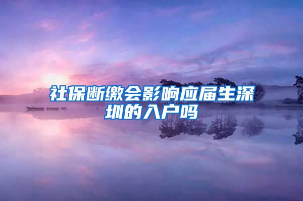 社保断缴会影响应届生深圳的入户吗