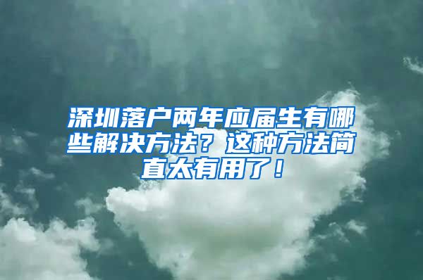 深圳落户两年应届生有哪些解决方法？这种方法简直太有用了！