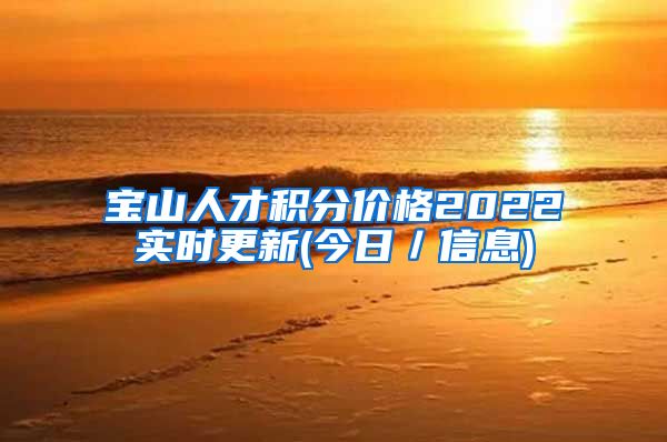 宝山人才积分价格2022实时更新(今日／信息)