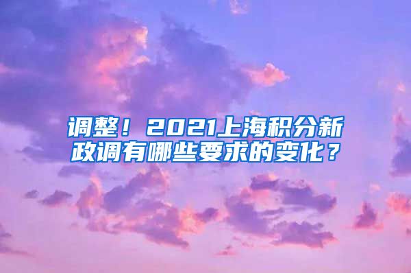 调整！2021上海积分新政调有哪些要求的变化？