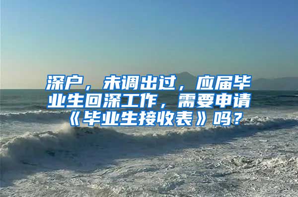 深户，未调出过，应届毕业生回深工作，需要申请《毕业生接收表》吗？