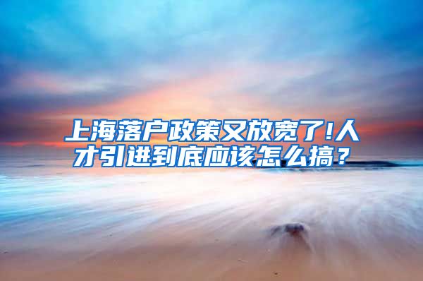 上海落户政策又放宽了!人才引进到底应该怎么搞？