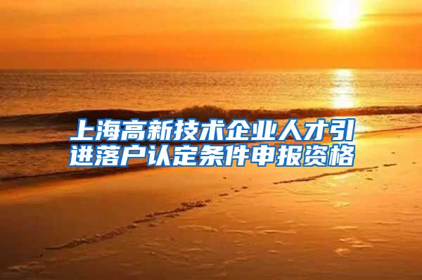 上海高新技术企业人才引进落户认定条件申报资格