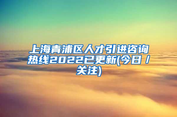 上海青浦区人才引进咨询热线2022已更新(今日／关注)