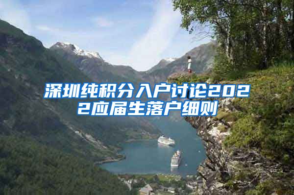 深圳纯积分入户讨论2022应届生落户细则