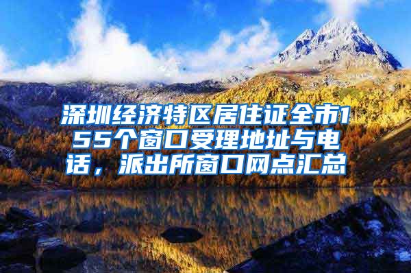 深圳经济特区居住证全市155个窗口受理地址与电话，派出所窗口网点汇总