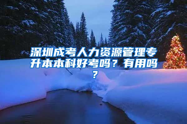 深圳成考人力资源管理专升本本科好考吗？有用吗？