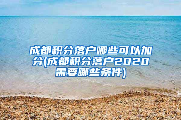 成都积分落户哪些可以加分(成都积分落户2020需要哪些条件)