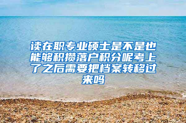 读在职专业硕士是不是也能够积攒落户积分呢考上了之后需要把档案转移过来吗