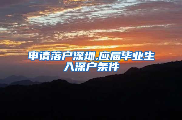 申请落户深圳,应届毕业生入深户条件