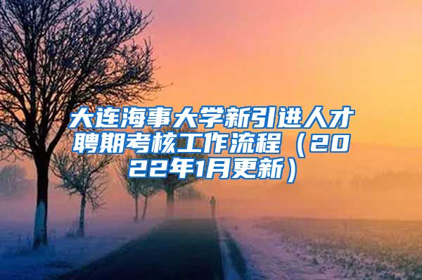 大连海事大学新引进人才聘期考核工作流程（2022年1月更新）