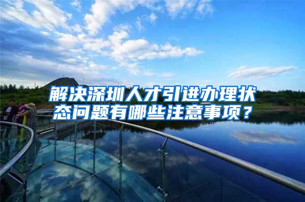 解决深圳人才引进办理状态问题有哪些注意事项？