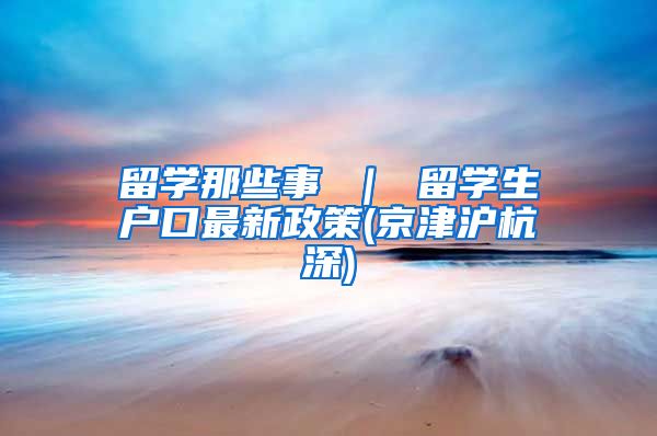 留学那些事 ｜ 留学生户口最新政策(京津沪杭深)