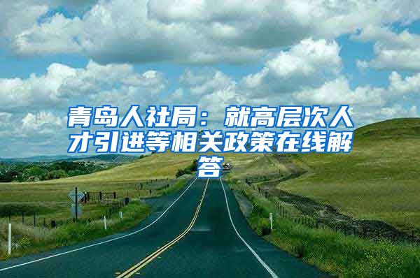 青岛人社局：就高层次人才引进等相关政策在线解答