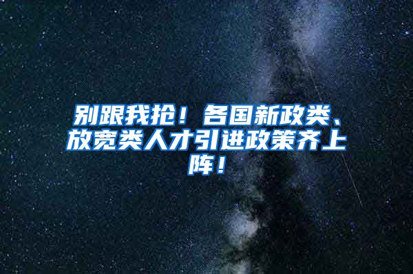 别跟我抢！各国新政类、放宽类人才引进政策齐上阵！