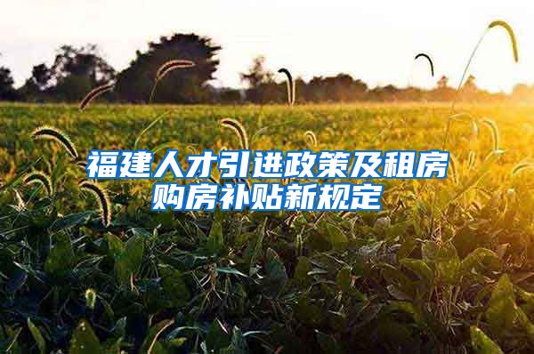 福建人才引进政策及租房购房补贴新规定