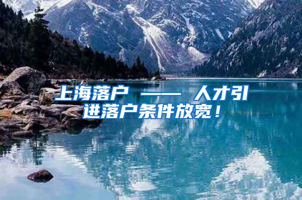 上海落户 —— 人才引进落户条件放宽！