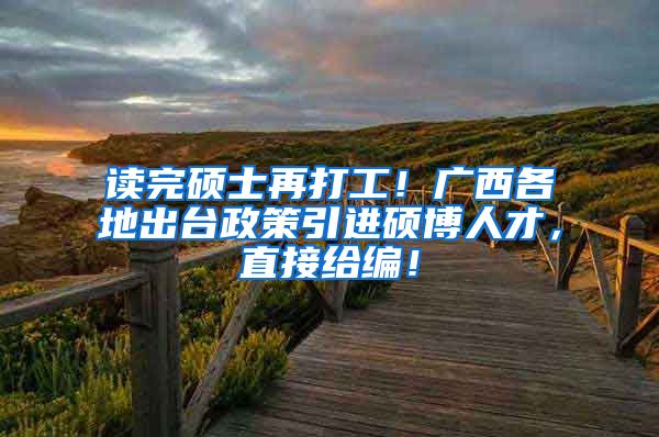 读完硕士再打工！广西各地出台政策引进硕博人才，直接给编！
