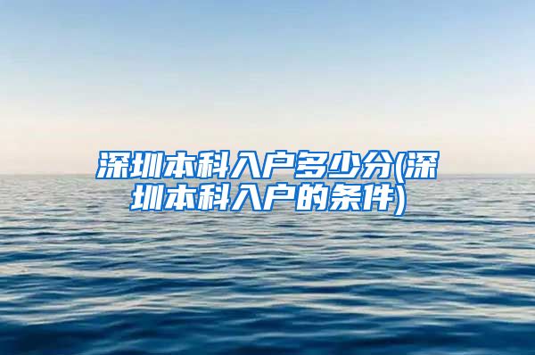 深圳本科入户多少分(深圳本科入户的条件)