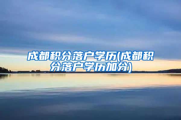 成都积分落户学历(成都积分落户学历加分)