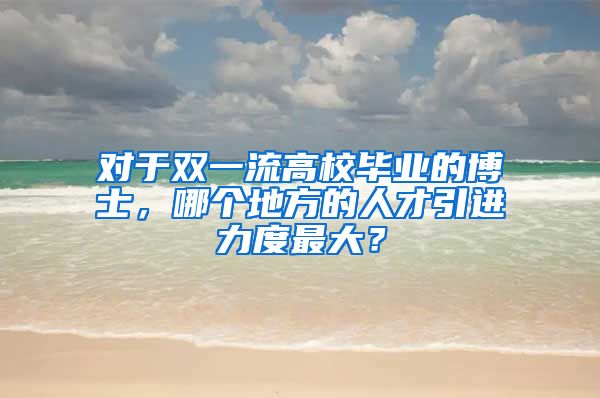对于双一流高校毕业的博士，哪个地方的人才引进力度最大？