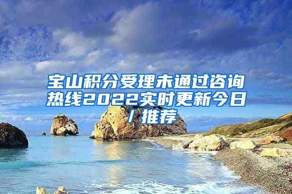 宝山积分受理未通过咨询热线2022实时更新今日／推荐