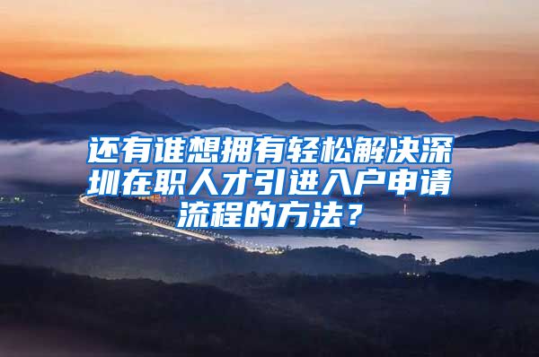 还有谁想拥有轻松解决深圳在职人才引进入户申请流程的方法？
