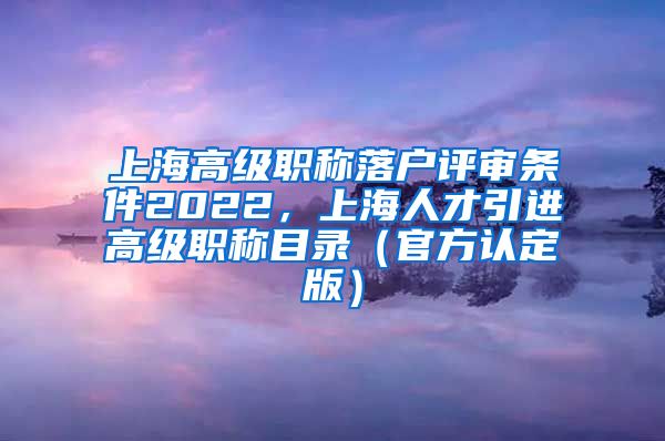 上海高级职称落户评审条件2022，上海人才引进高级职称目录（官方认定版）