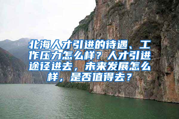 北海人才引进的待遇、工作压力怎么样？人才引进途径进去，未来发展怎么样，是否值得去？