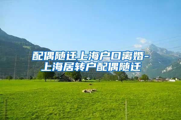 配偶随迁上海户口离婚-上海居转户配偶随迁