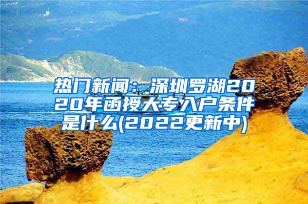 热门新闻：深圳罗湖2020年函授大专入户条件是什么(2022更新中)