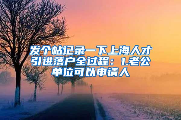 发个帖记录一下上海人才引进落户全过程：1.老公单位可以申请人