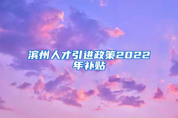 滨州人才引进政策2022年补贴