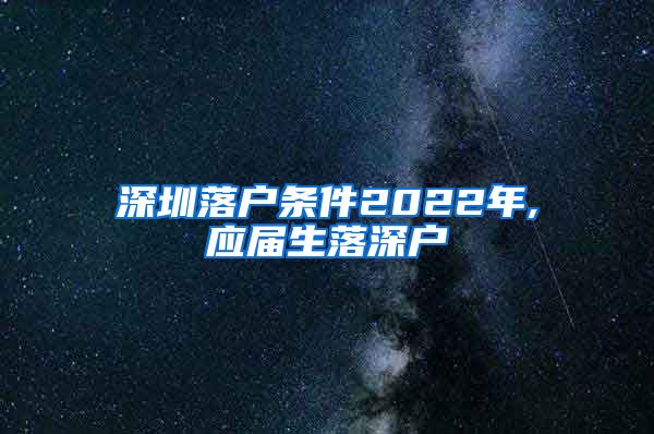 深圳落户条件2022年,应届生落深户