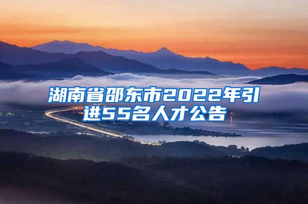 湖南省邵东市2022年引进55名人才公告